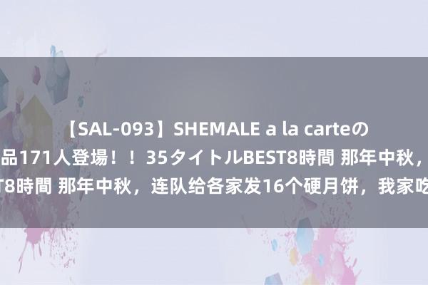 【SAL-093】SHEMALE a la carteの歴史 2008～2011 国内作品171人登場！！35タイトルBEST8時間 那年中秋，连队给各家发16个硬月饼，我家吃的是月饼汤