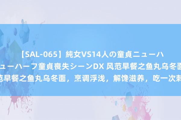 【SAL-065】純女VS14人の童貞ニューハーフ 二度と見れないニューハーフ童貞喪失シーンDX 风范早餐之鱼丸乌冬面，烹调浮浅，解馋滋养，吃一次刺心刻骨