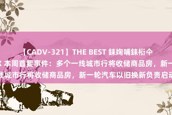 【CADV-321】THE BEST 銇婅哺銇椼仐銇俱仚銆?50浜?鏅傞枔DX 本周首要事件：多个一线城市行将收储商品房，新一轮汽车以旧换新负责启动