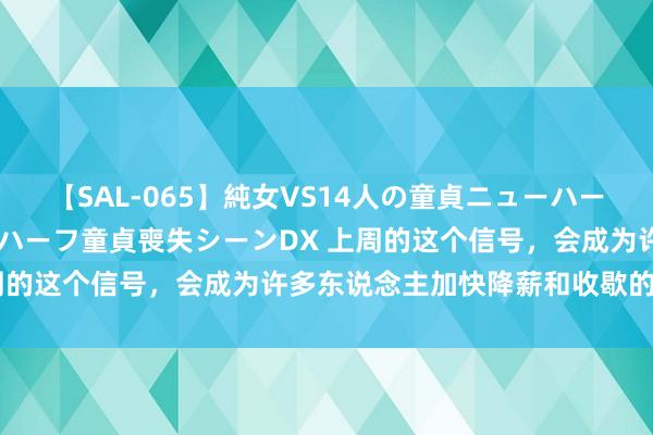 【SAL-065】純女VS14人の童貞ニューハーフ 二度と見れないニューハーフ童貞喪失シーンDX 上周的这个信号，会成为许多东说念主加快降薪和收歇的机会