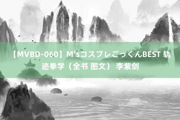 【MVBD-060】M’sコスプレごっくんBEST 轨迹拳学（全书 图文） 李紫剑