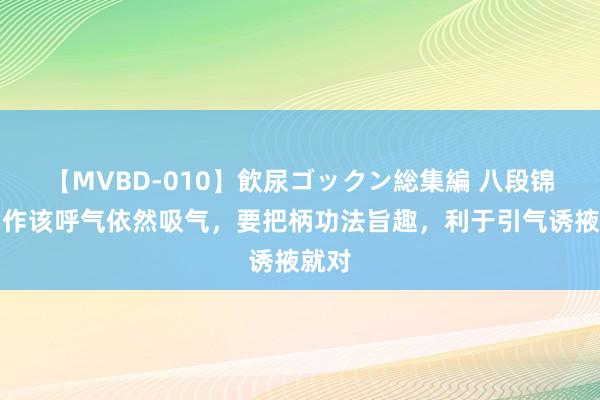 【MVBD-010】飲尿ゴックン総集編 八段锦各动作该呼气依然吸气，要把柄功法旨趣，利于引气诱掖就对