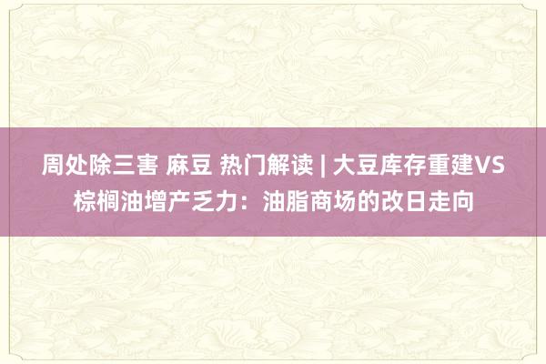 周处除三害 麻豆 热门解读 | 大豆库存重建VS棕榈油增产乏力：油脂商场的改日走向