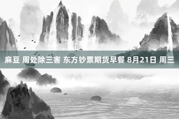 麻豆 周处除三害 东方钞票期货早餐 8月21日 周三