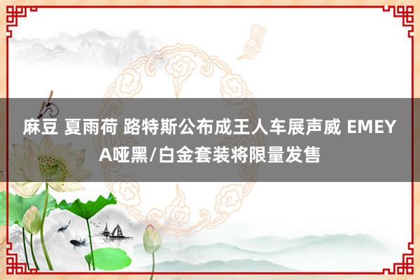 麻豆 夏雨荷 路特斯公布成王人车展声威 EMEYA哑黑/白金套装将限量发售