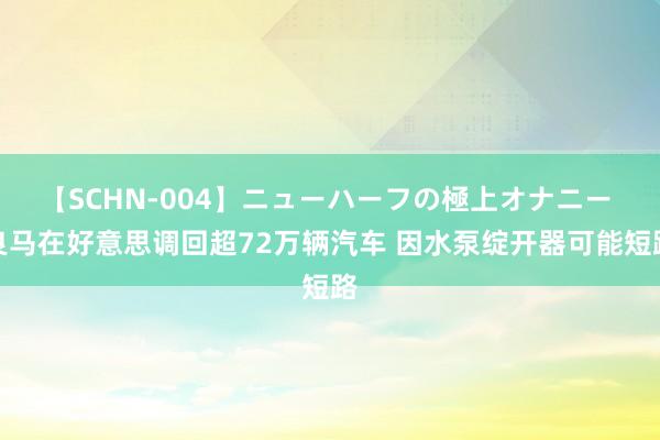 【SCHN-004】ニューハーフの極上オナニー 良马在好意思调回超72万辆汽车 因水泵绽开器可能短路