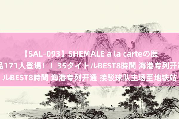 【SAL-093】SHEMALE a la carteの歴史 2008～2011 国内作品171人登場！！35タイトルBEST8時間 海港专列开通 接驳球队主场至地铁站