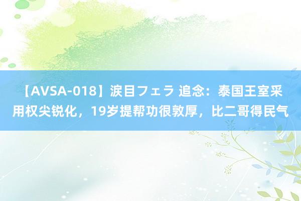 【AVSA-018】涙目フェラ 追念：泰国王室采用权尖锐化，19岁提帮功很敦厚，比二哥得民气