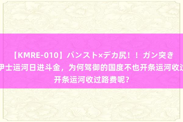 【KMRE-010】パンスト×デカ尻！！ガン突きBEST 苏伊士运河日进斗金，为何驾御的国度不也开条运河收过路费呢？