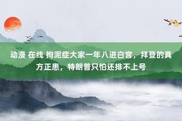 动漫 在线 拘泥症大家一年八进白宫，拜登的真方正患，特朗普只怕还排不上号