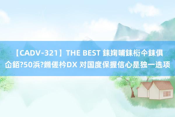 【CADV-321】THE BEST 銇婅哺銇椼仐銇俱仚銆?50浜?鏅傞枔DX 对国度保握信心是独一选项