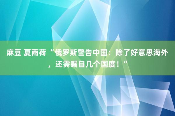 麻豆 夏雨荷 “俄罗斯警告中国：除了好意思海外，还需瞩目几个国度！”