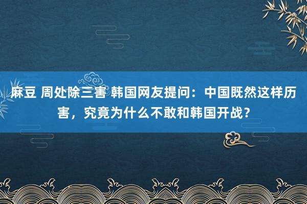 麻豆 周处除三害 韩国网友提问：中国既然这样历害，究竟为什么不敢和韩国开战？