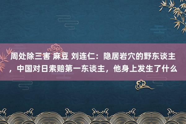 周处除三害 麻豆 刘连仁：隐居岩穴的野东谈主，中国对日索赔第一东谈主，他身上发生了什么