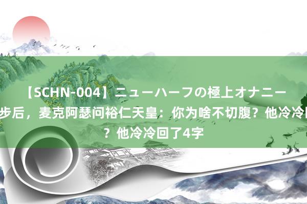 【SCHN-004】ニューハーフの極上オナニー 日本让步后，麦克阿瑟问裕仁天皇：你为啥不切腹？他冷冷回了4字