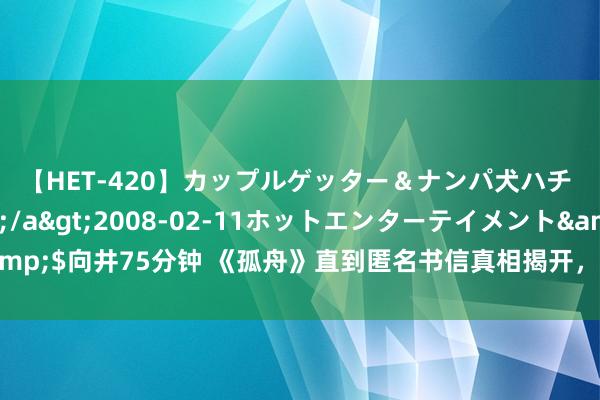 【HET-420】カップルゲッター＆ナンパ犬ハチ ファイト一発</a>2008-02-11ホットエンターテイメント&$向井75分钟 《孤舟》直到匿名书信真相揭开，顾易中方知，张海沫是本人特工