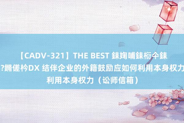 【CADV-321】THE BEST 銇婅哺銇椼仐銇俱仚銆?50浜?鏅傞枔DX 结伴企业的外籍鼓励应如何利用本身权力（讼师信箱）