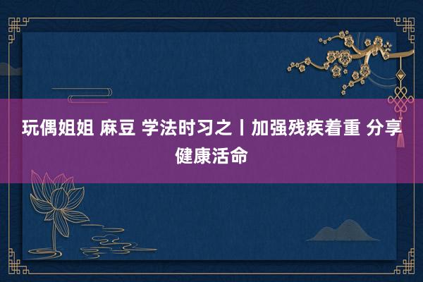 玩偶姐姐 麻豆 学法时习之丨加强残疾着重 分享健康活命