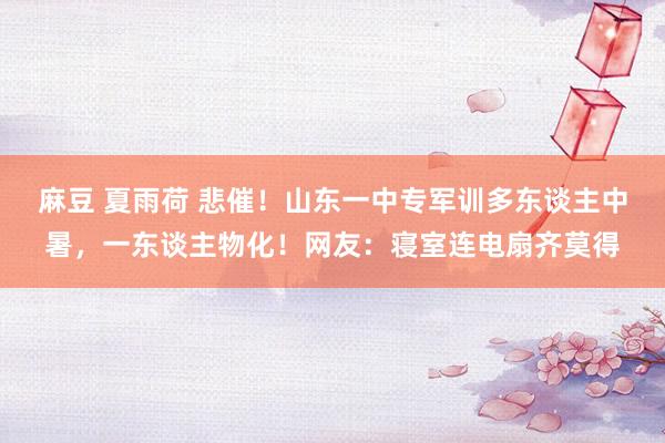 麻豆 夏雨荷 悲催！山东一中专军训多东谈主中暑，一东谈主物化！网友：寝室连电扇齐莫得