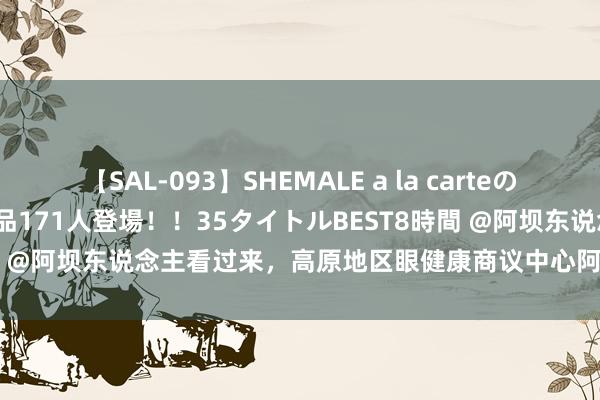 【SAL-093】SHEMALE a la carteの歴史 2008～2011 国内作品171人登場！！35タイトルBEST8時間 @阿坝东说念主看过来，高原地区眼健康商议中心阿坝州分中心挂牌...