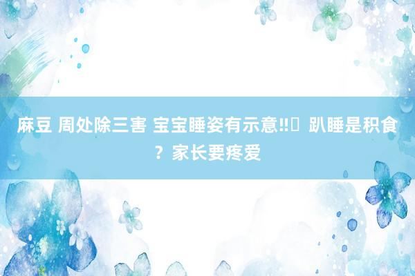 麻豆 周处除三害 宝宝睡姿有示意‼️趴睡是积食？家长要疼爱