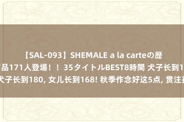 【SAL-093】SHEMALE a la carteの歴史 2008～2011 国内作品171人登場！！35タイトルBEST8時間 犬子长到180， 女儿长到168! 秋季作念好这5点， 贯注孩子身高特地你