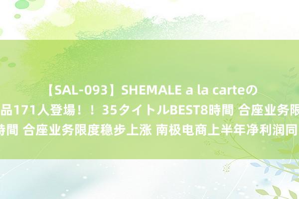 【SAL-093】SHEMALE a la carteの歴史 2008～2011 国内作品171人登場！！35タイトルBEST8時間 合座业务限度稳步上涨 南极电商上半年净利润同比上涨45.07%