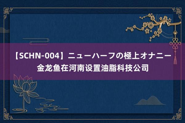 【SCHN-004】ニューハーフの極上オナニー 金龙鱼在河南设置油脂科技公司