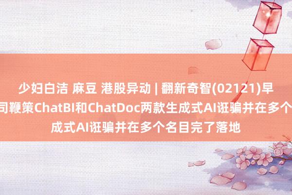 少妇白洁 麻豆 港股异动 | 翻新奇智(02121)早盘涨近9% 公司鞭策ChatBI和ChatDoc两款生成式AI诳骗并在多个名目完了落地