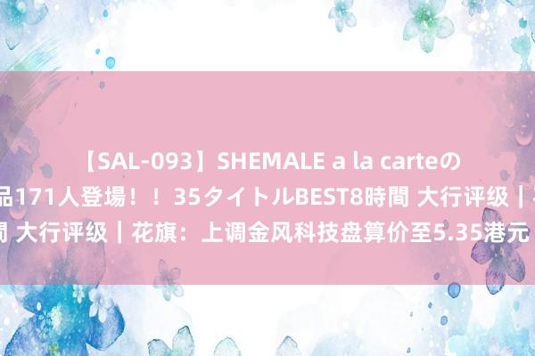 【SAL-093】SHEMALE a la carteの歴史 2008～2011 国内作品171人登場！！35タイトルBEST8時間 大行评级｜花旗：上调金风科技盘算价至5.35港元 重申“买入”评级