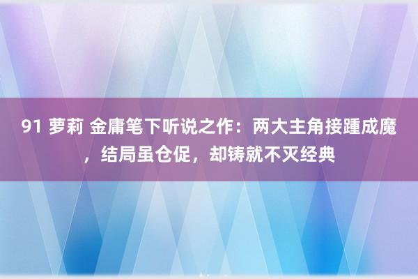 91 萝莉 金庸笔下听说之作：两大主角接踵成魔，结局虽仓促，却铸就不灭经典