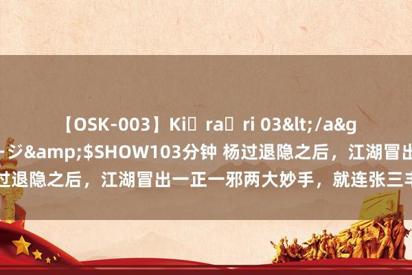 【OSK-003】Ki・ra・ri 03</a>2008-06-14プレステージ&$SHOW103分钟 杨过退隐之后，江湖冒出一正一邪两大妙手，就连张三丰也不是敌手