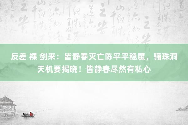 反差 裸 剑来：皆静春灭亡陈平平稳魔，骊珠洞天机要揭晓！皆静春尽然有私心