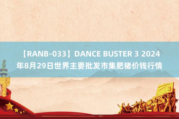 【RANB-033】DANCE BUSTER 3 2024年8月29日世界主要批发市集肥猪价钱行情