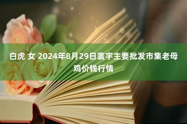 白虎 女 2024年8月29日寰宇主要批发市集老母鸡价钱行情