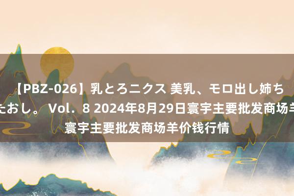 【PBZ-026】乳とろニクス 美乳、モロ出し姉ちゃん揉みたおし。 Vol．8 2024年8月29日寰宇主要批发商场羊价钱行情