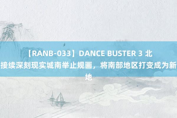 【RANB-033】DANCE BUSTER 3 北京将接续深刻现实城南举止规画，将南部地区打变成为新高地