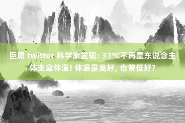 巨屌 twitter 科学家发现: 37℃不再是东说念主体圭臬体温! 体温是高好， 也曾低好?