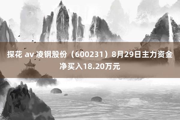 探花 av 凌钢股份（600231）8月29日主力资金净买入18.20万元