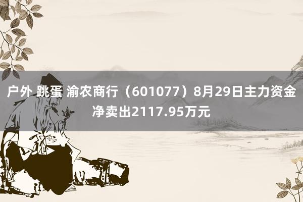 户外 跳蛋 渝农商行（601077）8月29日主力资金净卖出2117.95万元