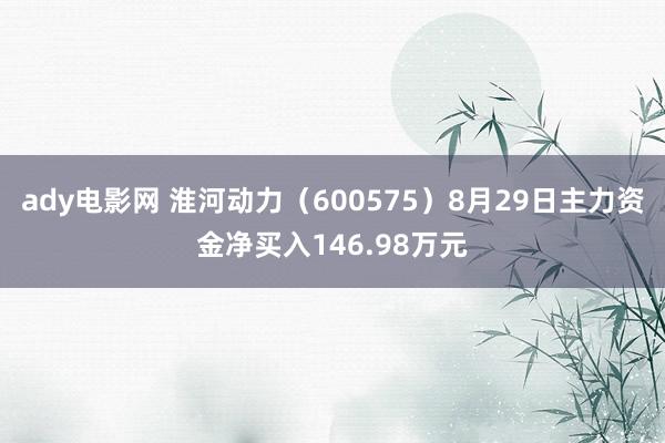 ady电影网 淮河动力（600575）8月29日主力资金净买入146.98万元