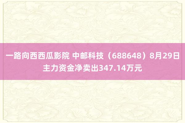 一路向西西瓜影院 中邮科技（688648）8月29日主力资金净卖出347.14万元