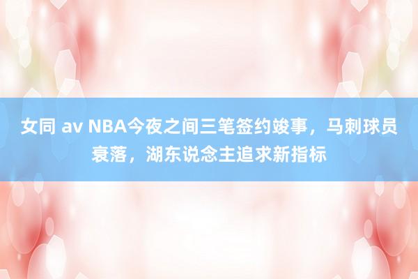 女同 av NBA今夜之间三笔签约竣事，马刺球员衰落，湖东说念主追求新指标