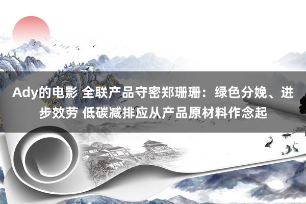 Ady的电影 全联产品守密郑珊珊：绿色分娩、进步效劳 低碳减排应从产品原材料作念起