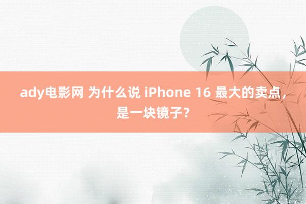 ady电影网 为什么说 iPhone 16 最大的卖点，是一块镜子？