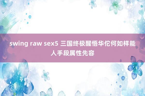 swing raw sex5 三国终极醒悟华佗何如样能人手段属性先容