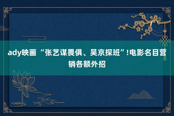 ady映画 “张艺谋畏俱、吴京探班”!电影名目营销各额外招