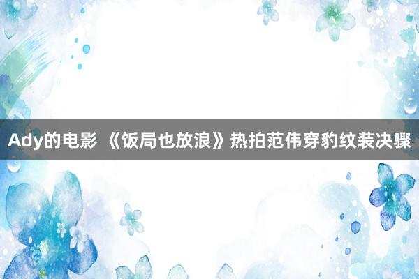 Ady的电影 《饭局也放浪》热拍范伟穿豹纹装决骤