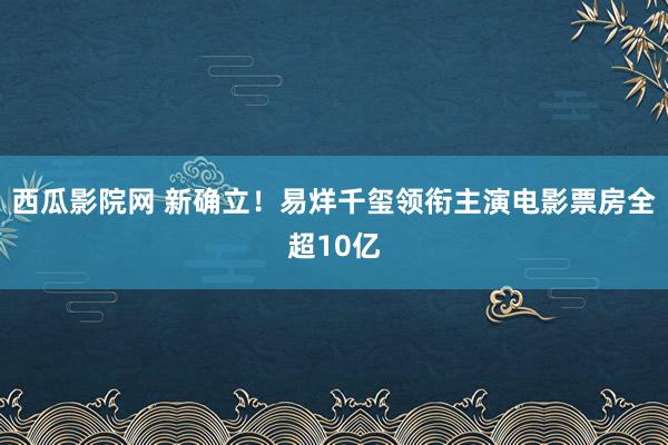 西瓜影院网 新确立！易烊千玺领衔主演电影票房全超10亿