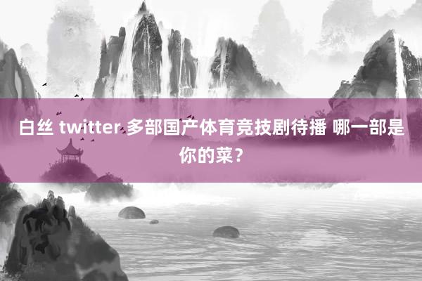 白丝 twitter 多部国产体育竞技剧待播 哪一部是你的菜？